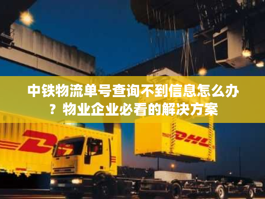 中铁物流单号查询不到信息怎么办？物业企业必看的解决方案