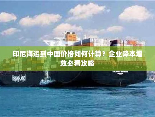 印尼海运到中国价格如何计算？企业降本增效必看攻略