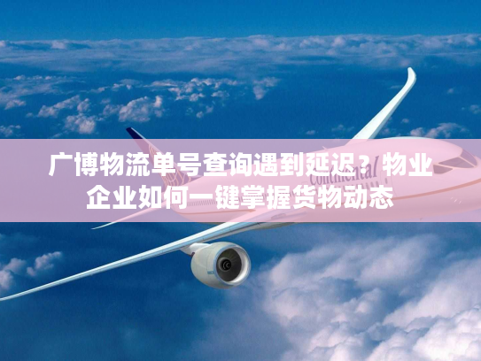 广博物流单号查询遇到延迟?物业企业如何一键掌握货物动态 广博物流单号查询遇到延迟?物业企业如何一键掌握货物动态