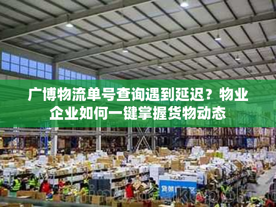 广博物流单号查询遇到延迟？物业企业如何一键掌握货物动态