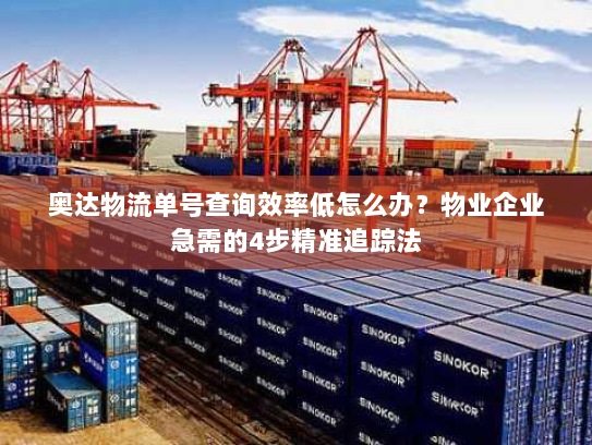 奥达物流单号查询效率低怎么办？物业企业急需的4步精准追踪法