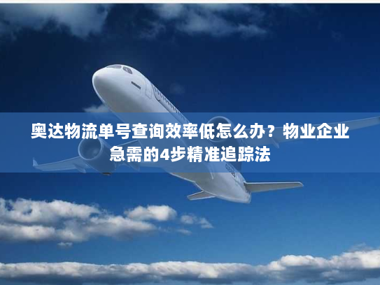 奥达物流单号查询效率低怎么办?物业企业急需的4步精准追踪法 奥达物流单号查询效率低怎么办?物业企业急需的4步精准追踪法