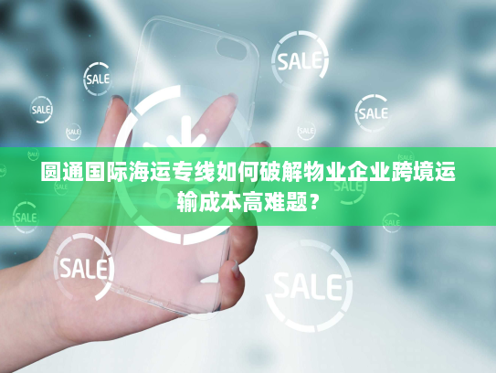 圆通国际海运专线如何破解物业企业跨境运输成本高难题? 圆通国际海运专线如何破解物业企业跨境运输成本高难题?