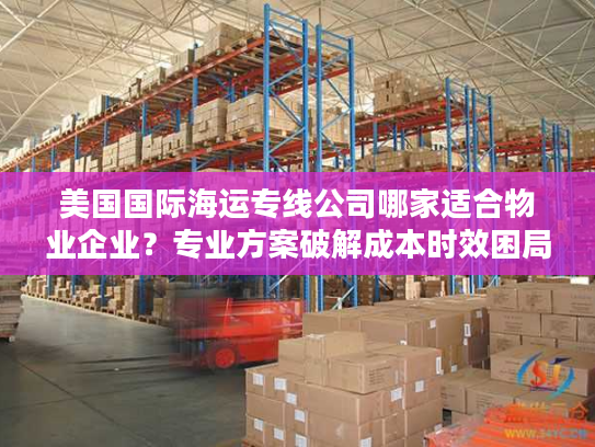 美国国际海运专线公司哪家适合物业企业？专业方案破解成本时效困局