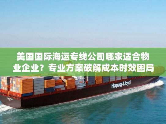 美国国际海运专线公司哪家适合物业企业？专业方案破解成本时效困局