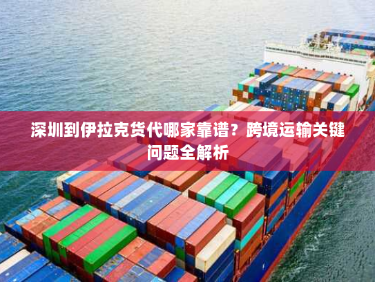 深圳到伊拉克货代哪家靠谱?跨境运输关键问题全解析 深圳到伊拉克货代哪家靠谱?跨境运输关键问题全解析