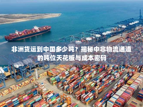 非洲货运到中国多少吨？揭秘中非物流通道的吨位天花板与成本密码