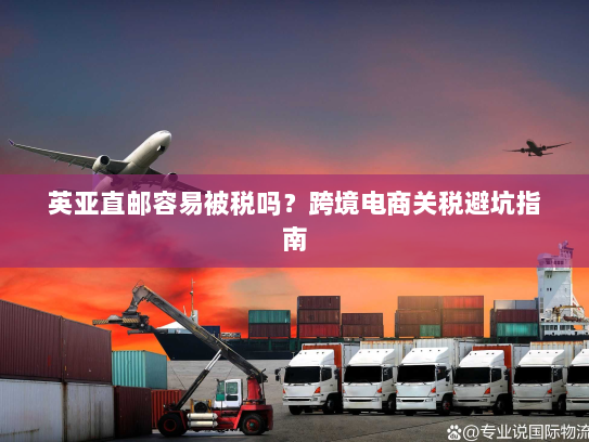 英亚直邮容易被税吗？跨境电商关税避坑指南