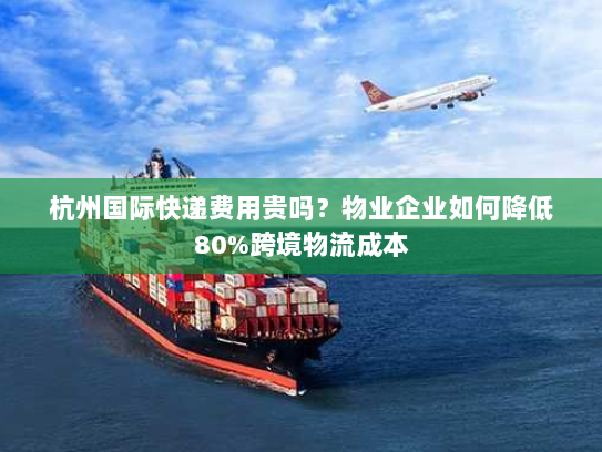 杭州国际快递费用贵吗？物业企业如何降低80%跨境物流成本