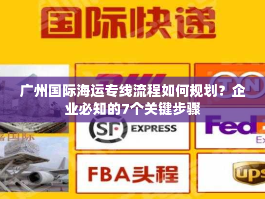 广州国际海运专线流程如何规划？企业必知的7个关键步骤
