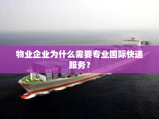 物业企业为什么需要专业国际快递服务？