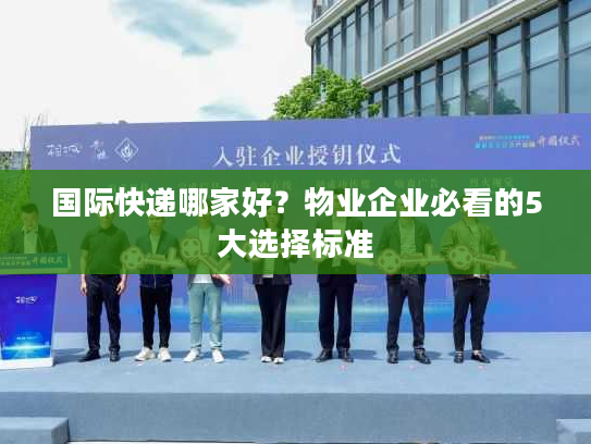 国际快递哪家好?物业企业必看的5大选择标准 国际快递哪家好?物业企业必看的5大选择标准