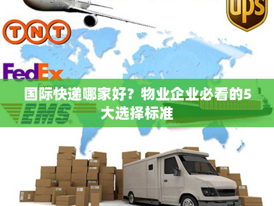 国际快递哪家好?物业企业必看的5大选择标准 国际快递哪家好?物业企业必看的5大选择标准