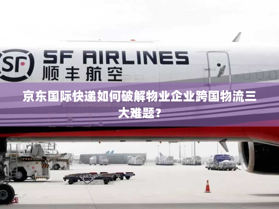 京东国际快递如何破解物业企业跨国物流三大难题？