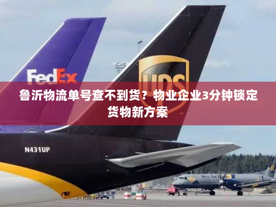 鲁沂物流单号查不到货?物业企业3分钟锁定货物新方案 鲁沂物流单号查不到货?物业企业3分钟锁定货物新方案