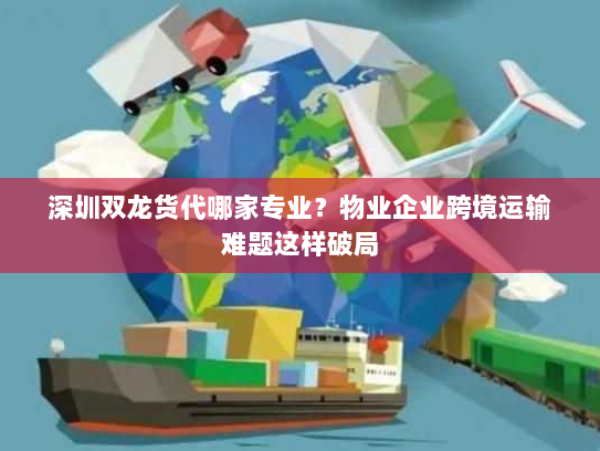 深圳双龙货代哪家专业?物业企业跨境运输难题这样破局 深圳双龙货代哪家专业?物业企业跨境运输难题这样破局