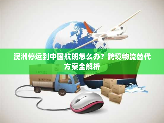 澳洲停运到中国航班怎么办？跨境物流替代方案全解析