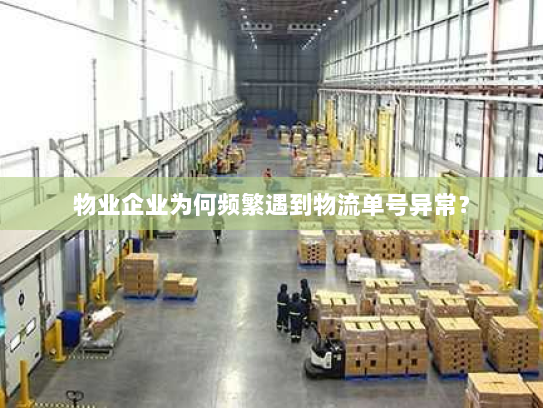 物业企业为何频繁遇到物流单号异常？