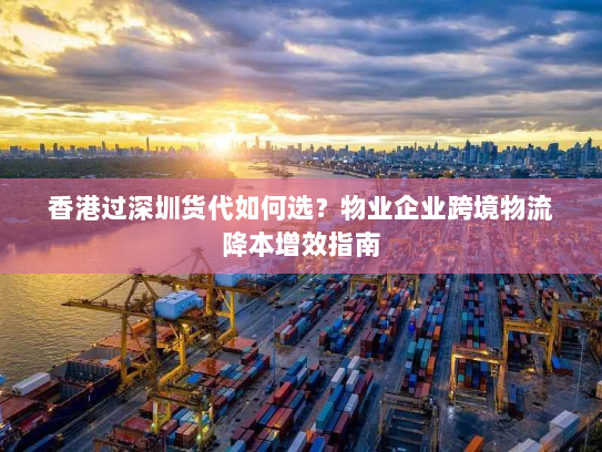 香港过深圳货代如何选?物业企业跨境物流降本增效指南 香港过深圳货代如何选?物业企业跨境物流降本增效指南