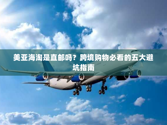 美亚海淘是直邮吗?跨境购物必看的五大避坑指南 美亚海淘是直邮吗?跨境购物必看的五大避坑指南