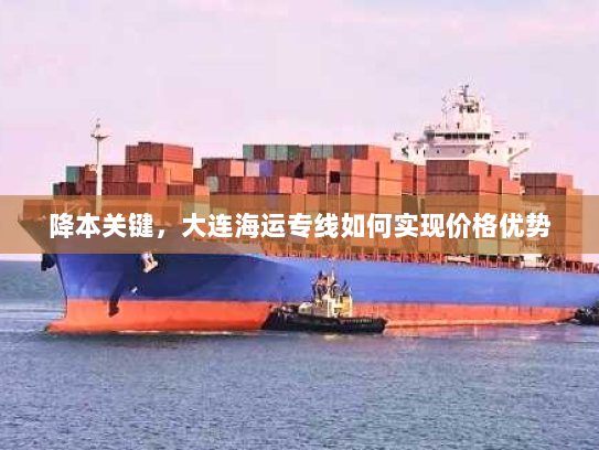 降本关键,大连海运专线如何实现价格优势 降本关键,大连海运专线如何实现价格优势