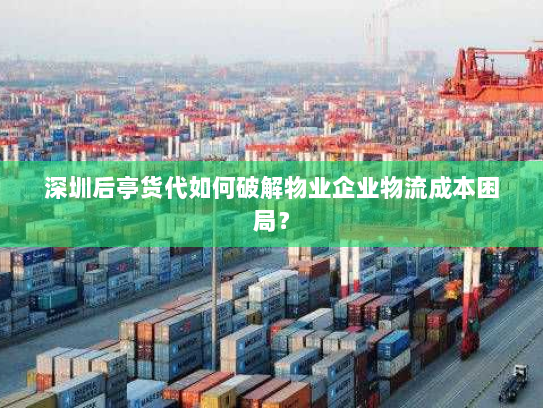深圳后亭货代如何破解物业企业物流成本困局？