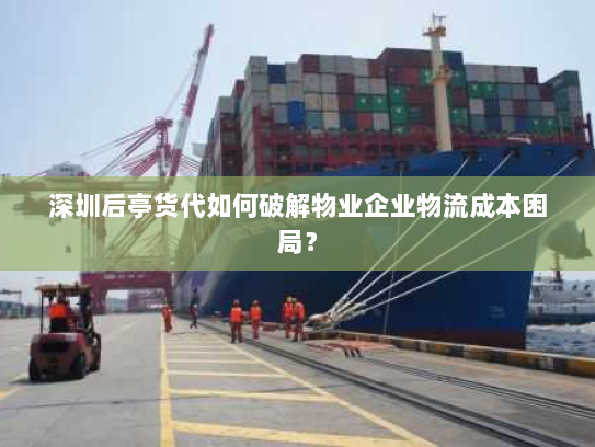 深圳后亭货代如何破解物业企业物流成本困局？