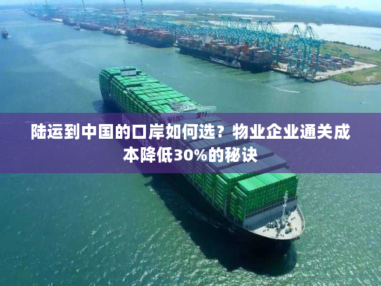 陆运到中国的口岸如何选?物业企业通关成本降低30%的秘诀 陆运到中国的口岸如何选?物业企业通关成本降低30%的秘诀