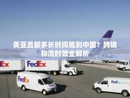 美亚直邮多长时间能到中国?跨境物流时效全解析 美亚直邮多长时间能到中国?跨境物流时效全解析