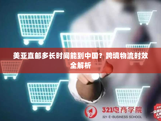 美亚直邮多长时间能到中国?跨境物流时效全解析 美亚直邮多长时间能到中国?跨境物流时效全解析