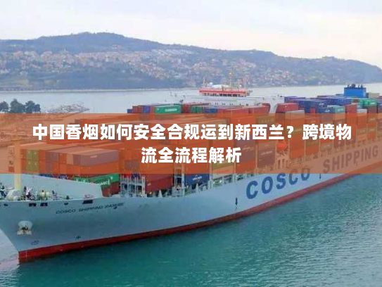 中国香烟如何安全合规运到新西兰?跨境物流全流程解析 中国香烟如何安全合规运到新西兰?跨境物流全流程解析