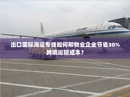 出口国际海运专线如何帮物业企业节省30%跨境运输成本? 出口国际海运专线如何帮物业企业节省30%跨境运输成本?