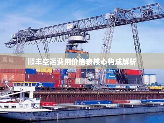 顺丰空运费用价格表核心构成解析 顺丰空运费用价格表核心构成解析