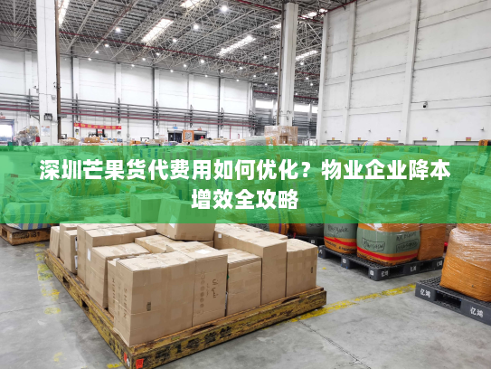 深圳芒果货代费用如何优化?物业企业降本增效全攻略 深圳芒果货代费用如何优化?物业企业降本增效全攻略