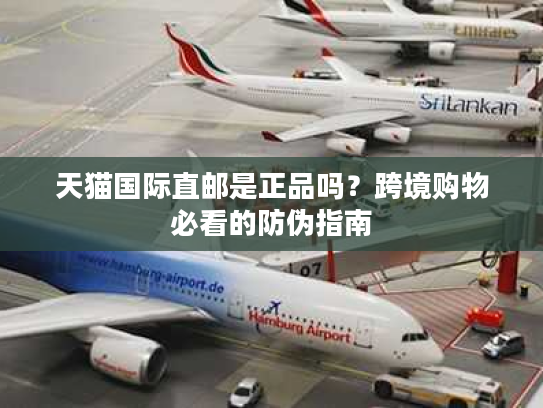 天猫国际直邮是正品吗？跨境购物必看的防伪指南