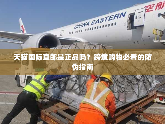 天猫国际直邮是正品吗?跨境购物必看的防伪指南 天猫国际直邮是正品吗?跨境购物必看的防伪指南
