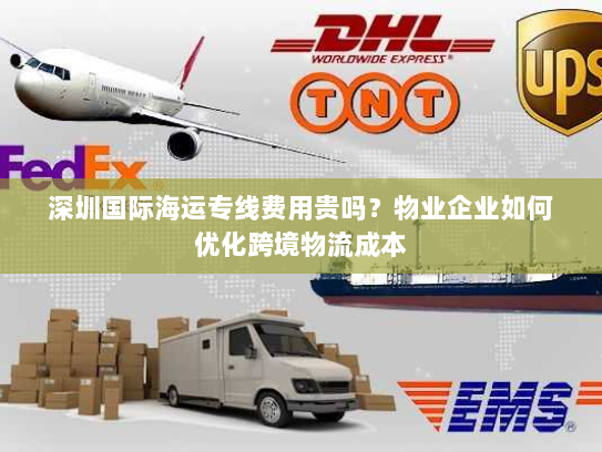 深圳国际海运专线费用贵吗？物业企业如何优化跨境物流成本