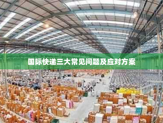 国际快递三大常见问题及应对方案