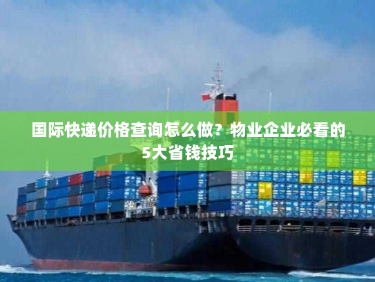 国际快递价格查询怎么做?物业企业必看的5大省钱技巧 国际快递价格查询怎么做?物业企业必看的5大省钱技巧