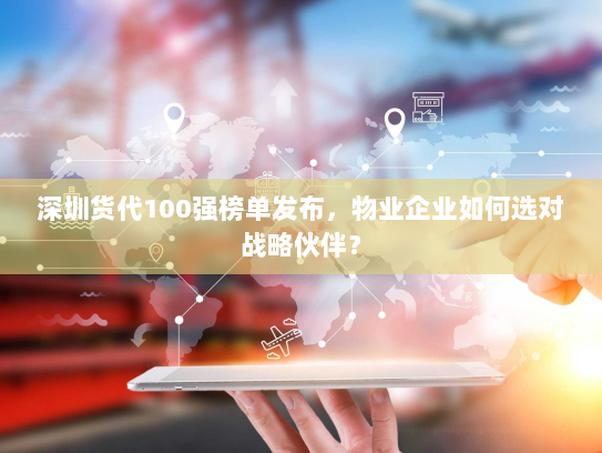 深圳货代100强榜单发布,物业企业如何选对战略伙伴? 深圳货代100强榜单发布,物业企业如何选对战略伙伴?