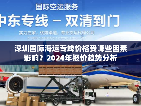 深圳国际海运专线价格受哪些因素影响？2024年报价趋势分析