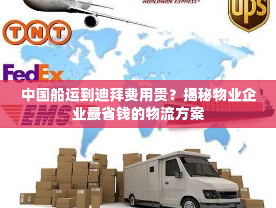 中国船运到迪拜费用贵?揭秘物业企业最省钱的物流方案 中国船运到迪拜费用贵?揭秘物业企业最省钱的物流方案