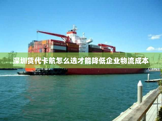 深圳货代卡航怎么选才能降低企业物流成本 深圳货代卡航怎么选才能降低企业物流成本