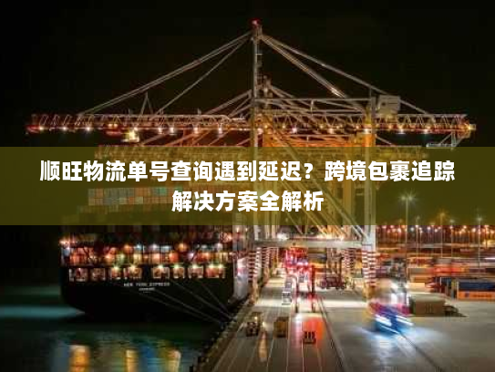 顺旺物流单号查询遇到延迟?跨境包裹追踪解决方案全解析 顺旺物流单号查询遇到延迟?跨境包裹追踪解决方案全解析