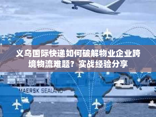 义乌国际快递如何破解物业企业跨境物流难题？实战经验分享