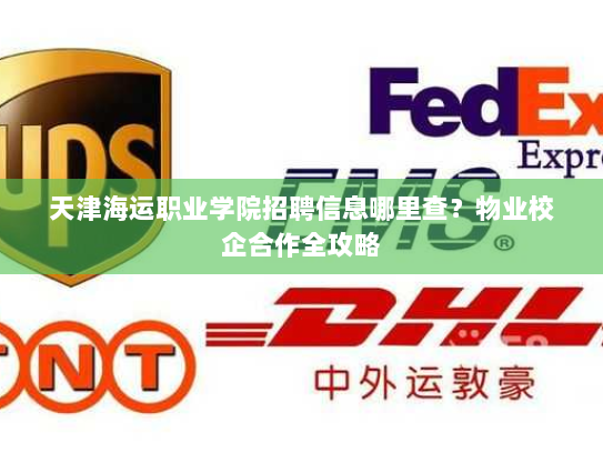 天津海运职业学院招聘信息哪里查?物业校企合作全攻略 天津海运职业学院招聘信息哪里查?物业校企合作全攻略