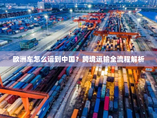 欧洲车怎么运到中国？跨境运输全流程解析