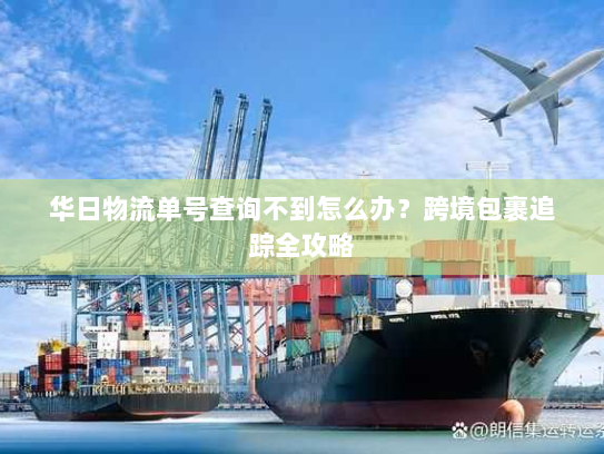 华日物流单号查询不到怎么办?跨境包裹追踪全攻略 华日物流单号查询不到怎么办?跨境包裹追踪全攻略