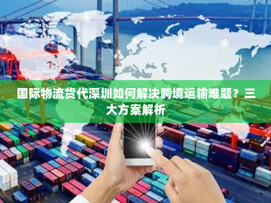 国际物流货代深圳如何解决跨境运输难题?三大方案解析 国际物流货代深圳如何解决跨境运输难题?三大方案解析
