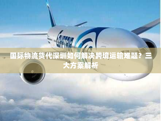 国际物流货代深圳如何解决跨境运输难题?三大方案解析 国际物流货代深圳如何解决跨境运输难题?三大方案解析